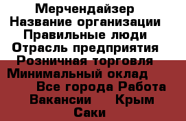 Мерчендайзер › Название организации ­ Правильные люди › Отрасль предприятия ­ Розничная торговля › Минимальный оклад ­ 26 000 - Все города Работа » Вакансии   . Крым,Саки